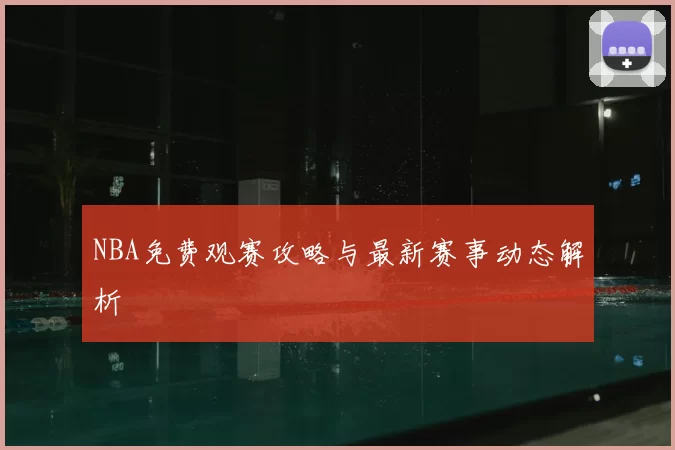 NBA免费观赛攻略与最新赛事动态解析