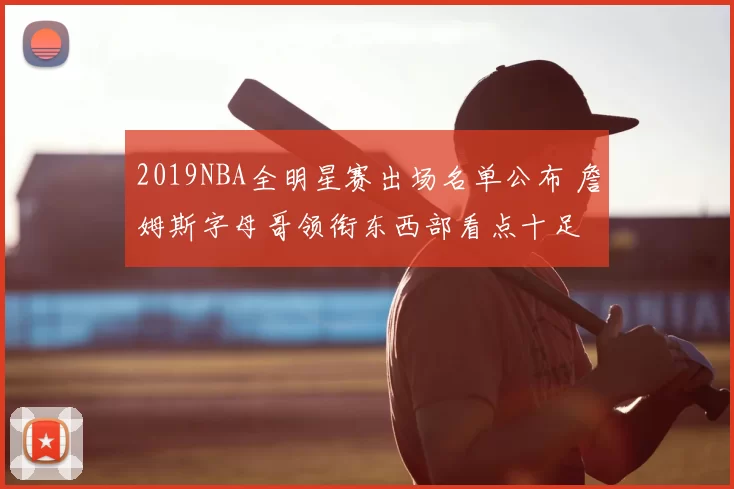 2019NBA全明星赛出场名单公布 詹姆斯字母哥领衔东西部看点十足
