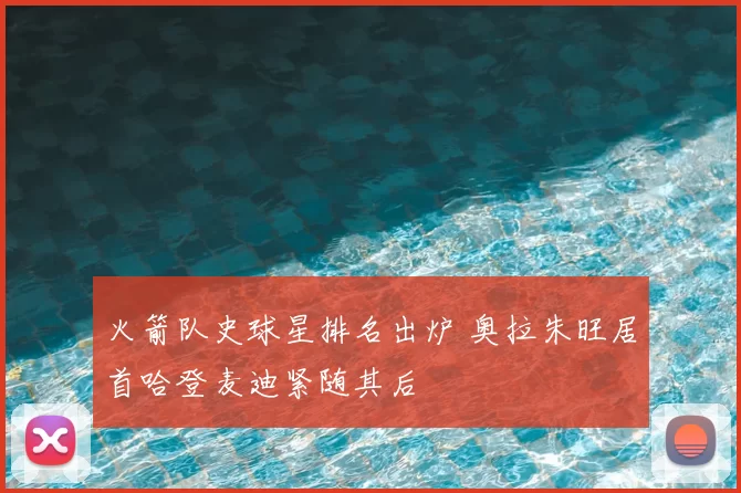 火箭队史球星排名出炉 奥拉朱旺居首哈登麦迪紧随其后