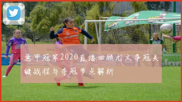 意甲冠军2020直播回顾尤文争冠关键战程与夺冠节点解析