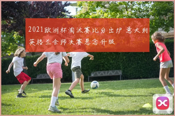 2021欧洲杯淘汰赛比分出炉 意大利英格兰会师决赛悬念升级