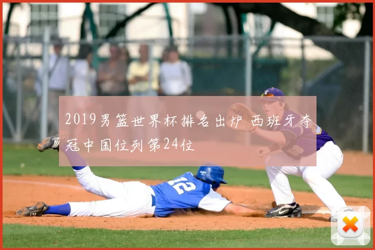2019男篮世界杯排名出炉 西班牙夺冠中国位列第24位