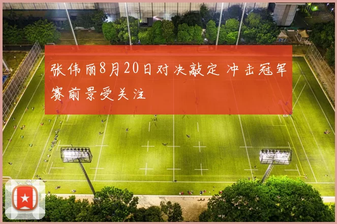 张伟丽8月20日对决敲定 冲击冠军赛前景受关注