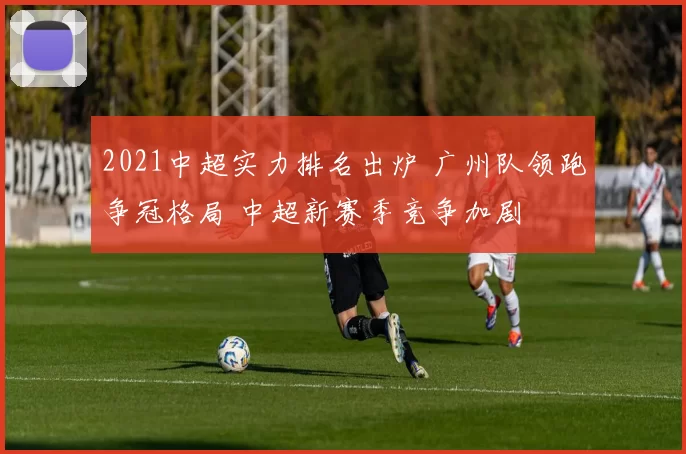 2021中超实力排名出炉 广州队领跑争冠格局 中超新赛季竞争加剧