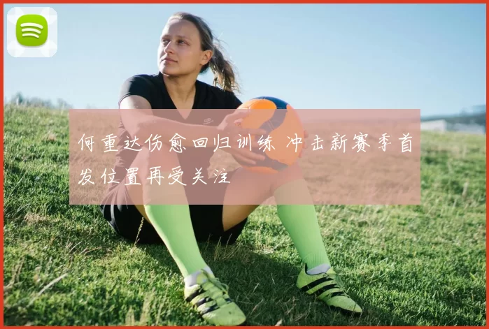 何重达伤愈回归训练 冲击新赛季首发位置再受关注