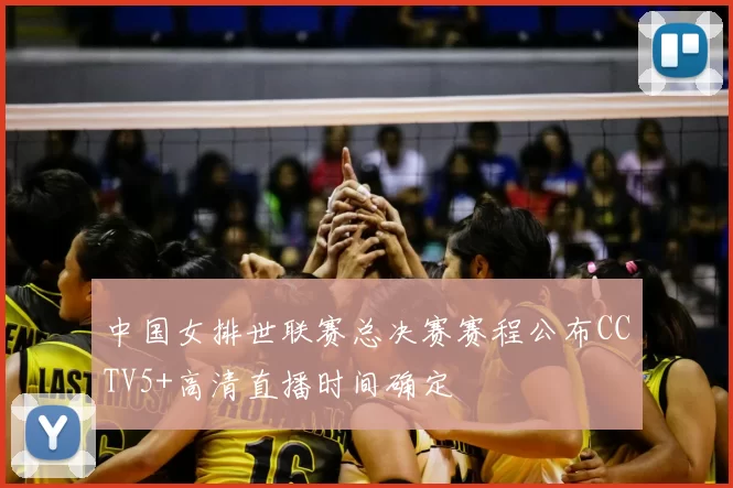中国女排世联赛总决赛赛程公布CCTV5+高清直播时间确定