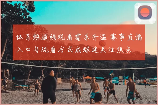 体育频道线观看需求升温 赛事直播入口与观看方式成球迷关注焦点