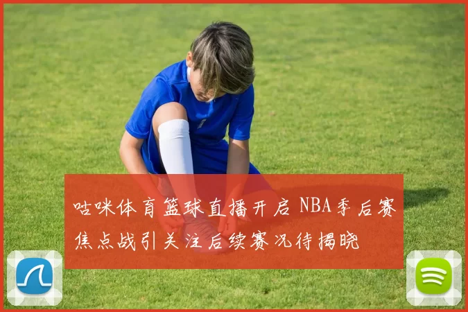 咕咪体育篮球直播开启 NBA季后赛焦点战引关注后续赛况待揭晓