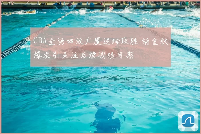 CBA全场回放广厦逆转取胜 胡金秋爆发引关注后续战绩可期