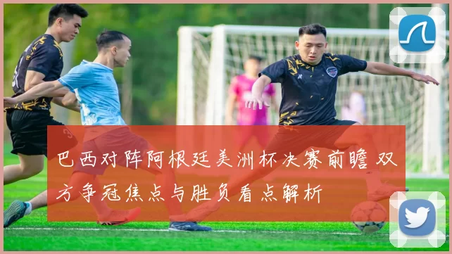 巴西对阵阿根廷美洲杯决赛前瞻 双方争冠焦点与胜负看点解析