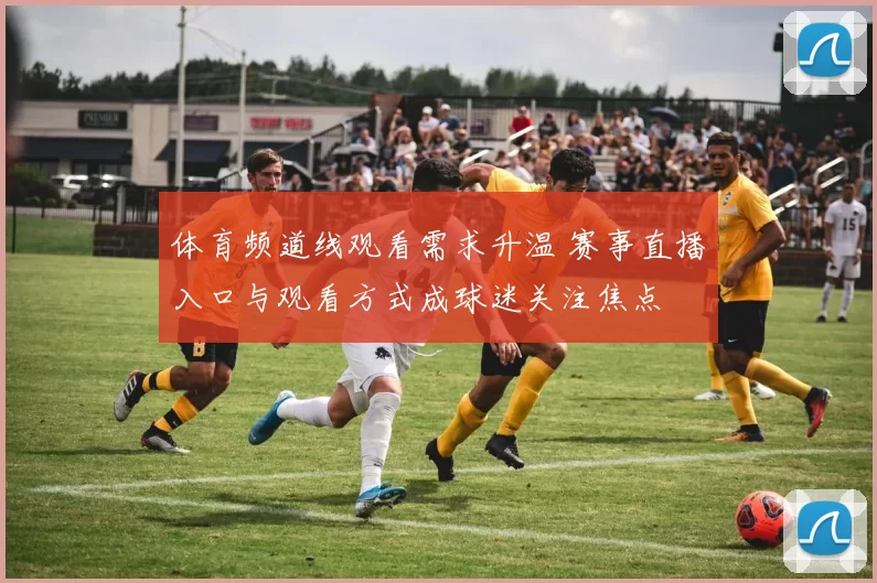 体育频道线观看需求升温 赛事直播入口与观看方式成球迷关注焦点