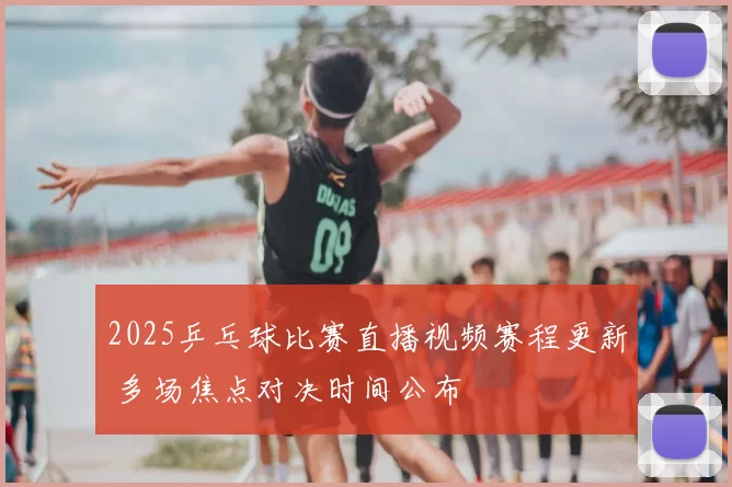 2025乒乓球比赛直播视频赛程更新 多场焦点对决时间公布