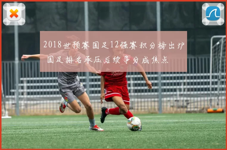 2018世预赛国足12强赛积分榜出炉 国足排名承压后续争分成焦点