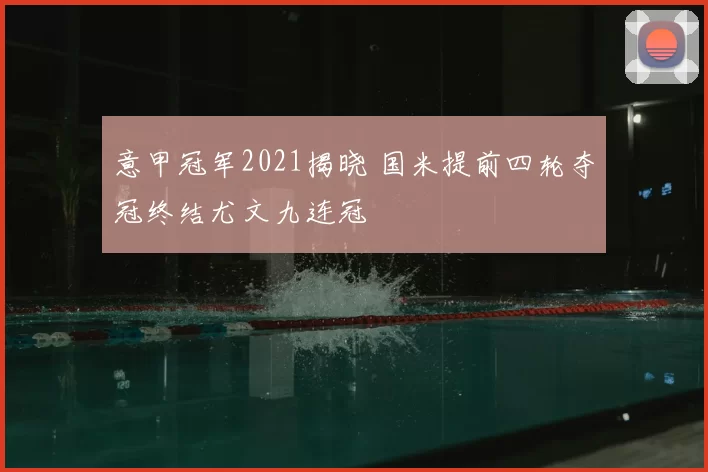 意甲冠军2021揭晓 国米提前四轮夺冠终结尤文九连冠