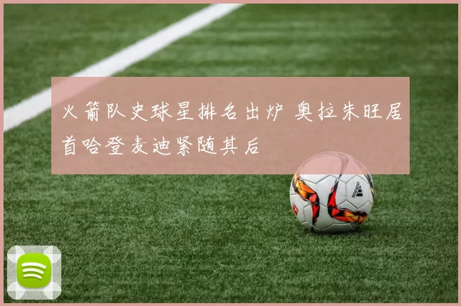 火箭队史球星排名出炉 奥拉朱旺居首哈登麦迪紧随其后