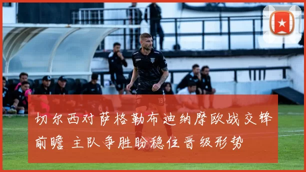 切尔西对萨格勒布迪纳摩欧战交锋前瞻 主队争胜盼稳住晋级形势