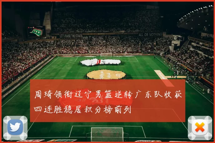 周琦领衔辽宁男篮逆转广东队收获四连胜稳居积分榜前列