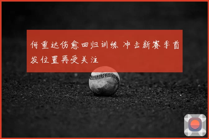 何重达伤愈回归训练 冲击新赛季首发位置再受关注