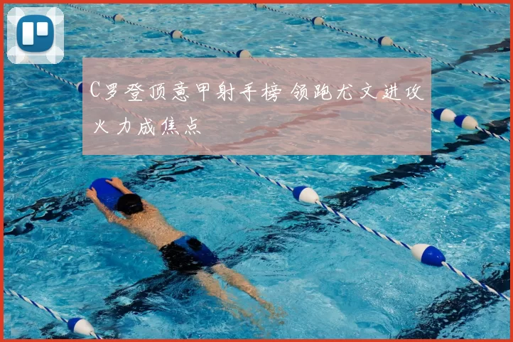 C罗登顶意甲射手榜 领跑尤文进攻火力成焦点