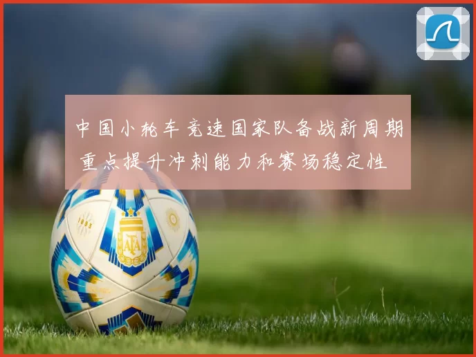 中国小轮车竞速国家队备战新周期 重点提升冲刺能力和赛场稳定性
