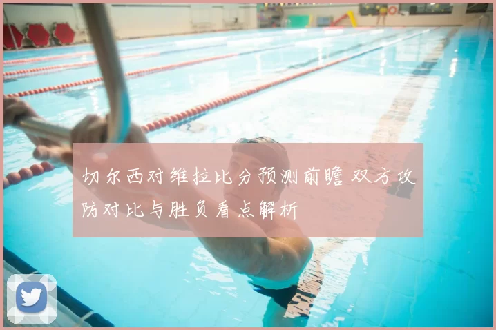 切尔西对维拉比分预测前瞻 双方攻防对比与胜负看点解析