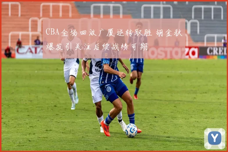 CBA全场回放广厦逆转取胜 胡金秋爆发引关注后续战绩可期