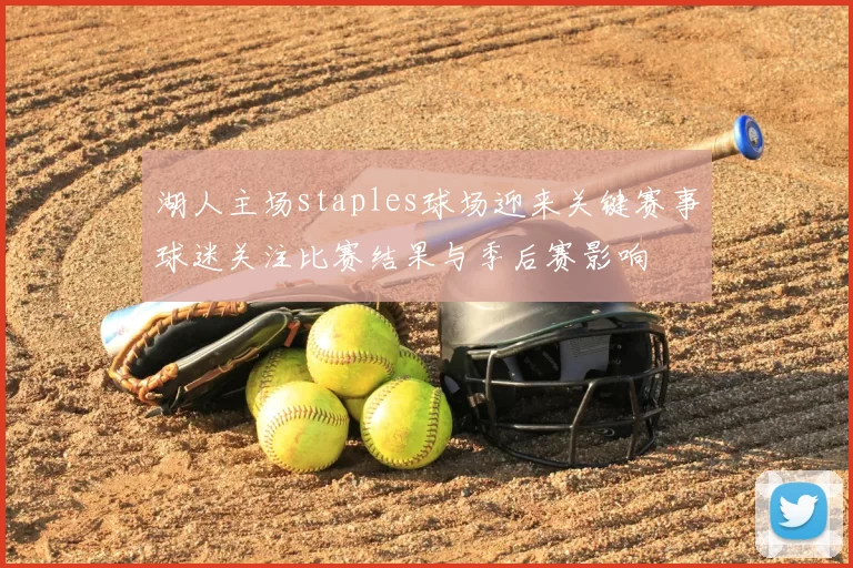 湖人主场staples球场迎来关键赛事球迷关注比赛结果与季后赛影响