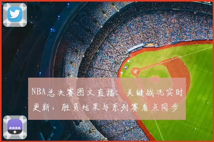 NBA总决赛图文直播：关键战况实时更新，胜负结果与系列赛看点同步呈现