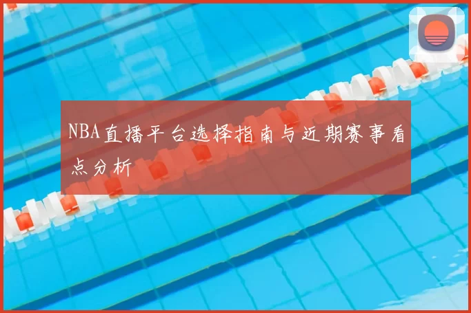 NBA直播平台选择指南与近期赛事看点分析