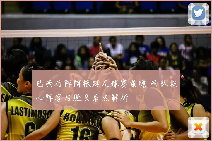 巴西对阵阿根廷足球赛前瞻 两队核心阵容与胜负看点解析