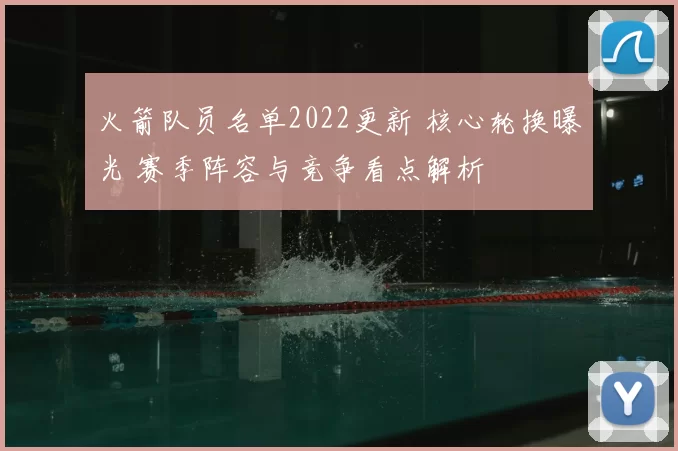 火箭队员名单2022更新 核心轮换曝光 赛季阵容与竞争看点解析