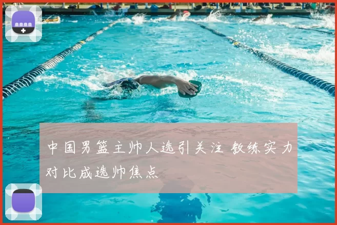 中国男篮主帅人选引关注 教练实力对比成选帅焦点