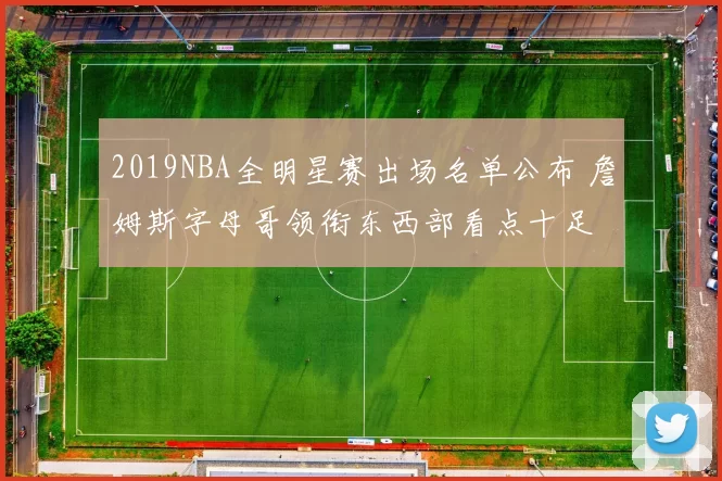 2019NBA全明星赛出场名单公布 詹姆斯字母哥领衔东西部看点十足