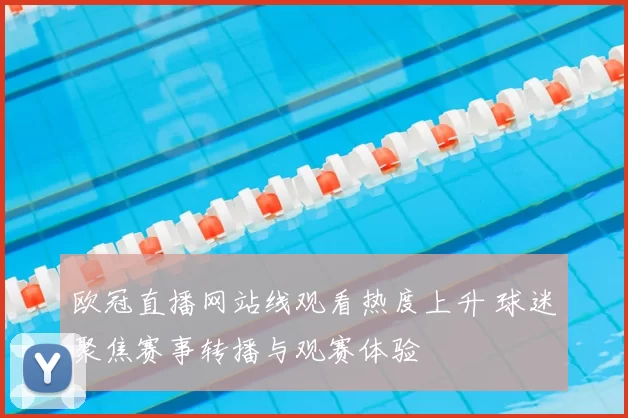 欧冠直播网站线观看热度上升 球迷聚焦赛事转播与观赛体验