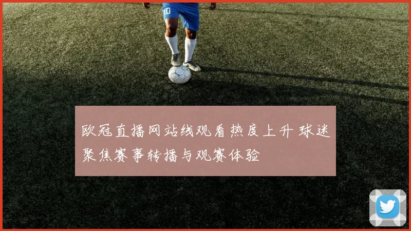 欧冠直播网站线观看热度上升 球迷聚焦赛事转播与观赛体验