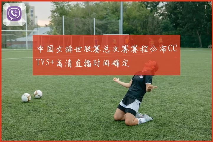 中国女排世联赛总决赛赛程公布CCTV5+高清直播时间确定