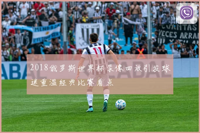 2018俄罗斯世界杯录像回放引发球迷重温经典比赛看点