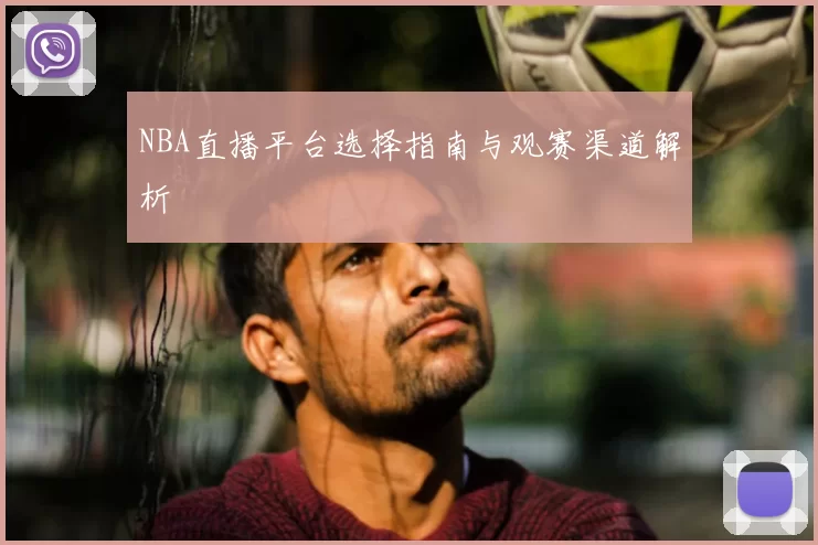 NBA直播平台选择指南与观赛渠道解析