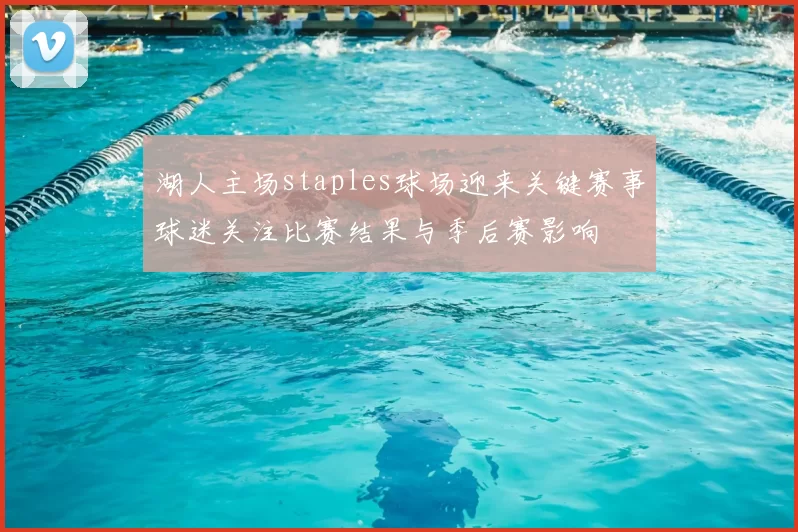 湖人主场staples球场迎来关键赛事球迷关注比赛结果与季后赛影响