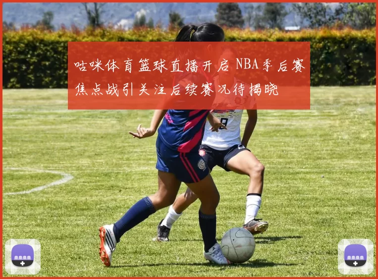 咕咪体育篮球直播开启 NBA季后赛焦点战引关注后续赛况待揭晓