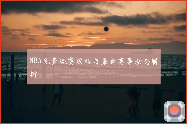 NBA免费观赛攻略与最新赛事动态解析