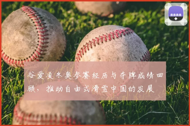 谷爱凌冬奥参赛经历与夺牌成绩回顾，推动自由式滑雪中国的发展