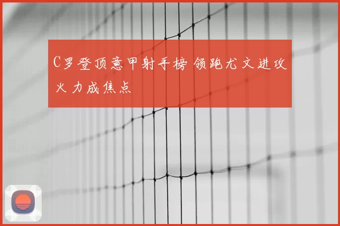 C罗登顶意甲射手榜 领跑尤文进攻火力成焦点