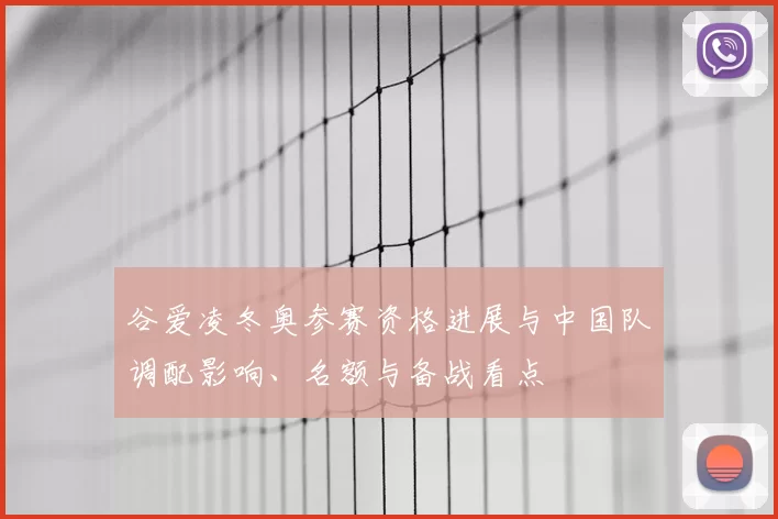谷爱凌冬奥参赛资格进展与中国队调配影响、名额与备战看点