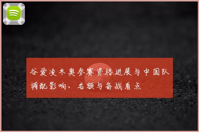谷爱凌冬奥参赛资格进展与中国队调配影响、名额与备战看点