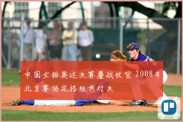 中国女排奥运决赛鏖战收官 2008年北京赛场定格经典对决