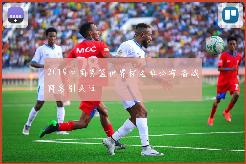 2019中国男篮世界杯名单公布 备战阵容引关注