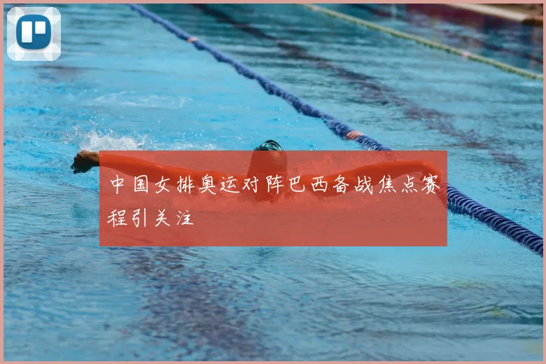 中国女排奥运对阵巴西备战焦点赛程引关注