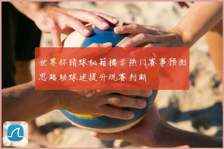 世界杯猜球秘籍揭示热门赛事预测思路助球迷提升观赛判断
