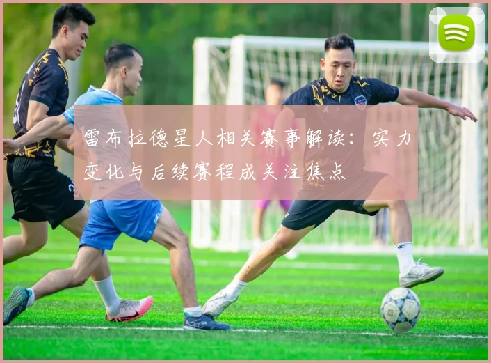 雷布拉德星人相关赛事解读：实力变化与后续赛程成关注焦点